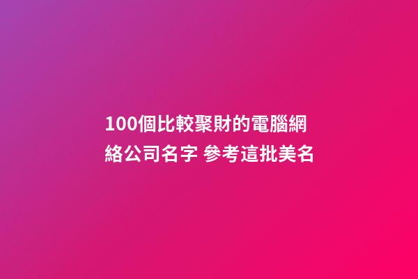 100個比較聚財的電腦網絡公司名字 參考這批美名-第1張-公司起名-玄機派